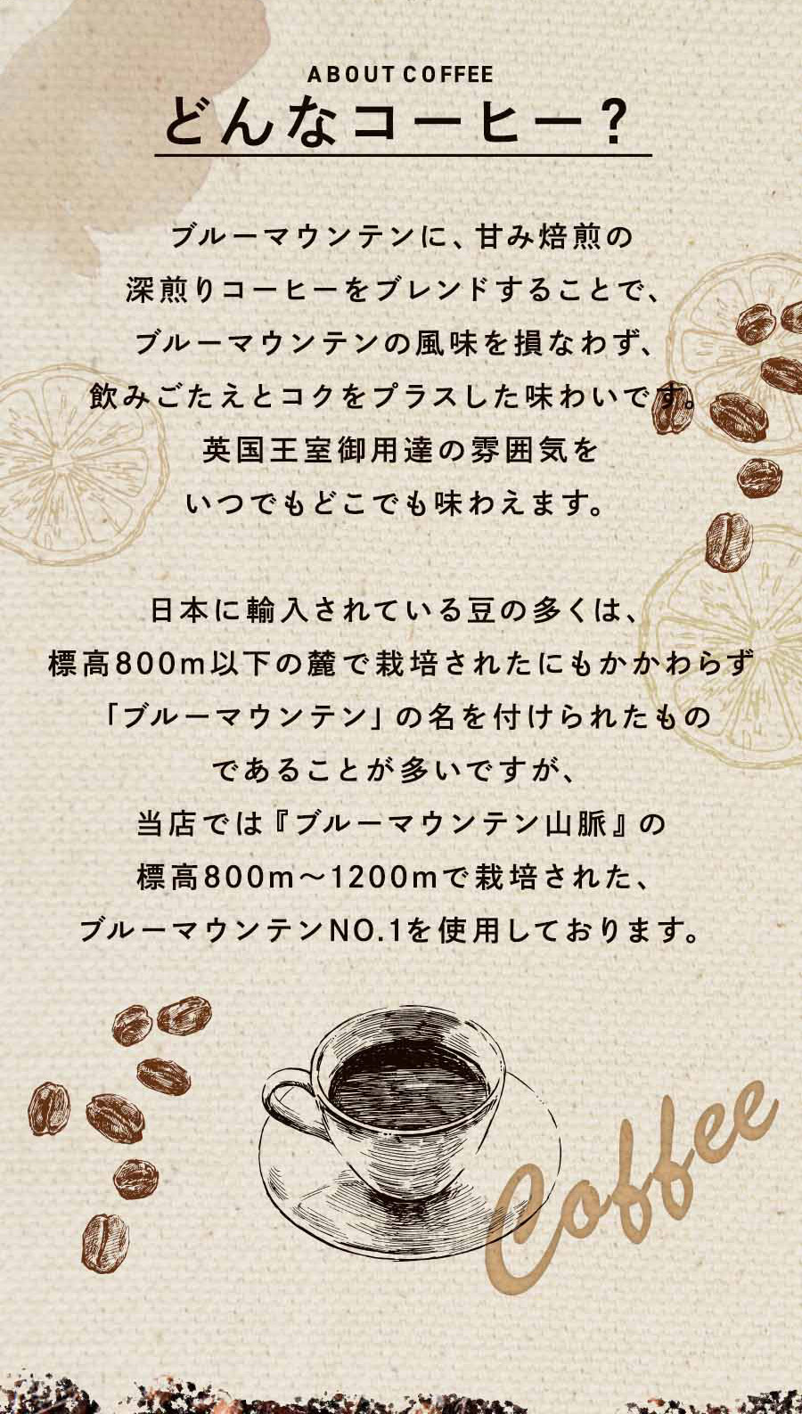 ブルーマウンテンに、甘み焙煎の深煎りコーヒーをブレンドすることで、ブルーマウンテンの風味を損なわず、飲みごたえとコクをプラスした味わいです。英国王室御用達の雰囲気をいつでもどこでも味わえます。日本に輸入されている豆の多くは、標高800m以下の麓で栽培されたにもかかわらず「ブルーマウンテン」の名を付けられたものであることが多いですが、当店では『ブルーマウンテン山脈』の標高800m～1200mで栽培された、ブルーマウンテンNO.1を使用しております。 